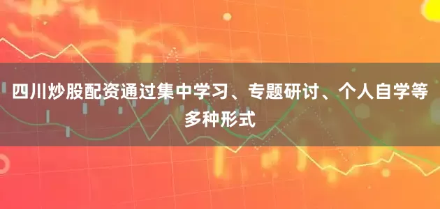 四川炒股配资通过集中学习、专题研讨、个人自学等多种形式