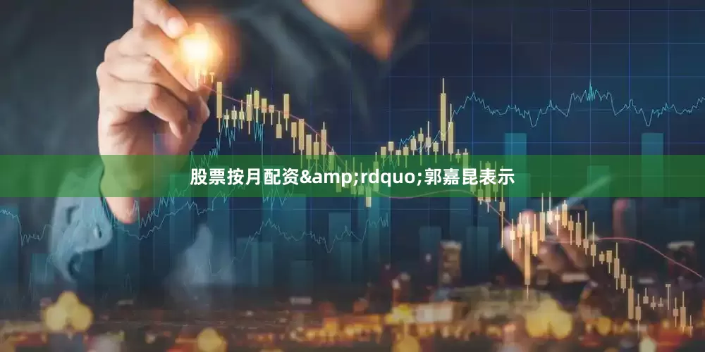 股票按月配资&rdquo;郭嘉昆表示