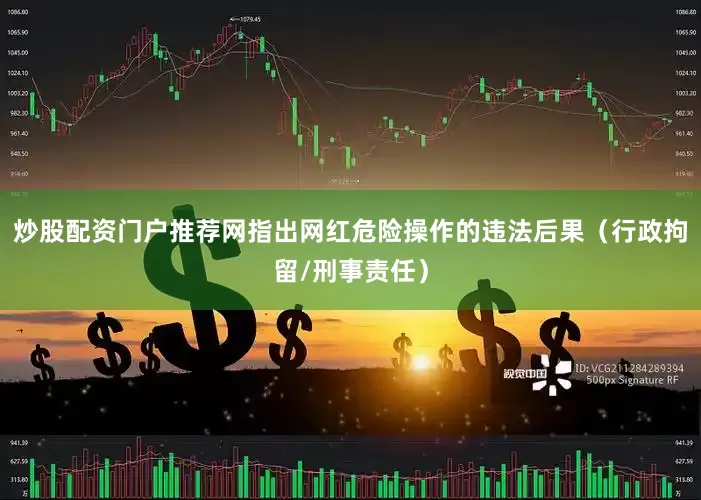 炒股配资门户推荐网指出网红危险操作的违法后果（行政拘留/刑事责任）