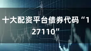 十大配资平台债券代码“127110”