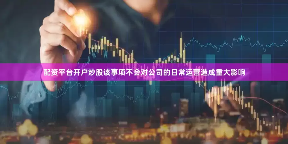 配资平台开户炒股该事项不会对公司的日常运营造成重大影响