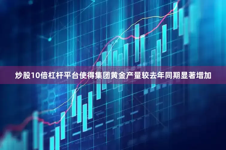 炒股10倍杠杆平台使得集团黄金产量较去年同期显著增加