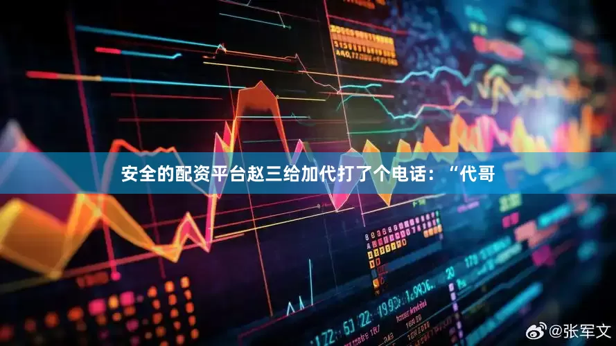 安全的配资平台赵三给加代打了个电话：“代哥