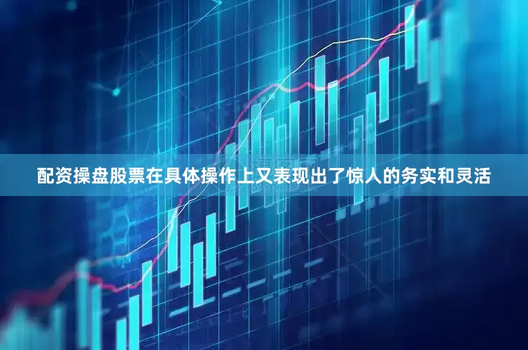配资操盘股票在具体操作上又表现出了惊人的务实和灵活