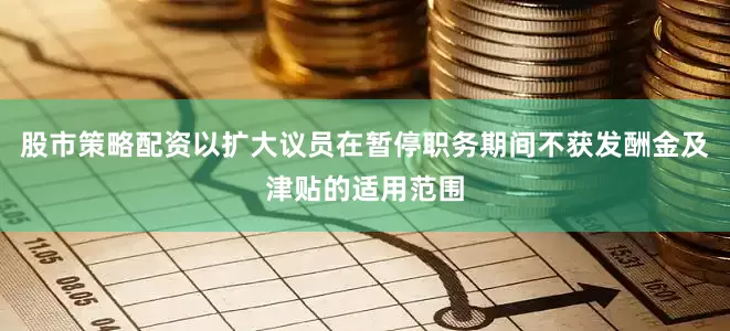 股市策略配资以扩大议员在暂停职务期间不获发酬金及津贴的适用范围
