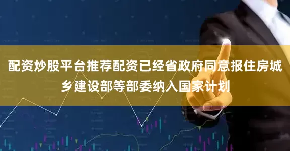 配资炒股平台推荐配资已经省政府同意报住房城乡建设部等部委纳入国家计划