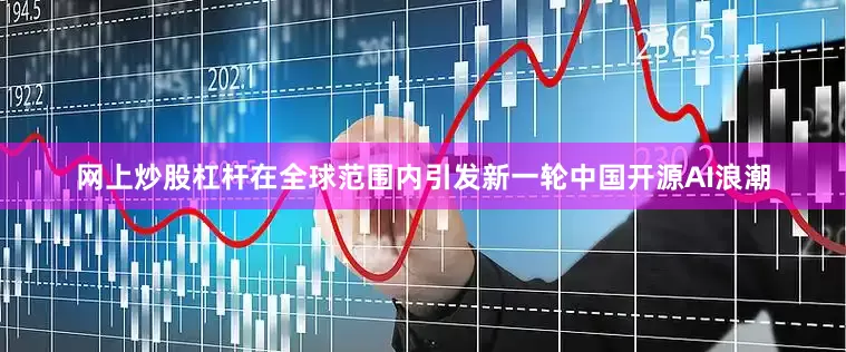网上炒股杠杆在全球范围内引发新一轮中国开源AI浪潮