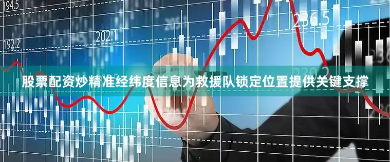 股票配资炒精准经纬度信息为救援队锁定位置提供关键支撑