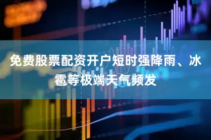 免费股票配资开户短时强降雨、冰雹等极端天气频发