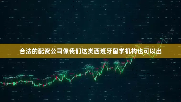 合法的配资公司像我们这类西班牙留学机构也可以出