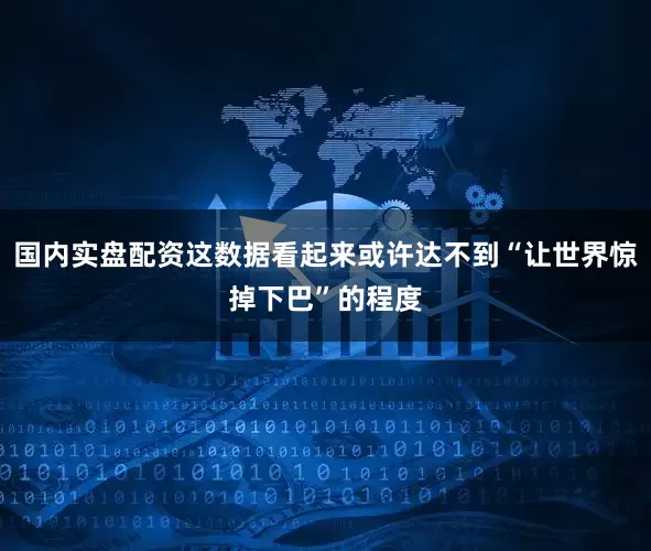 国内实盘配资这数据看起来或许达不到“让世界惊掉下巴”的程度