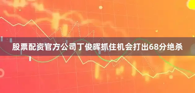股票配资官方公司丁俊晖抓住机会打出68分绝杀