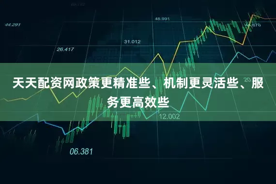 天天配资网政策更精准些、机制更灵活些、服务更高效些