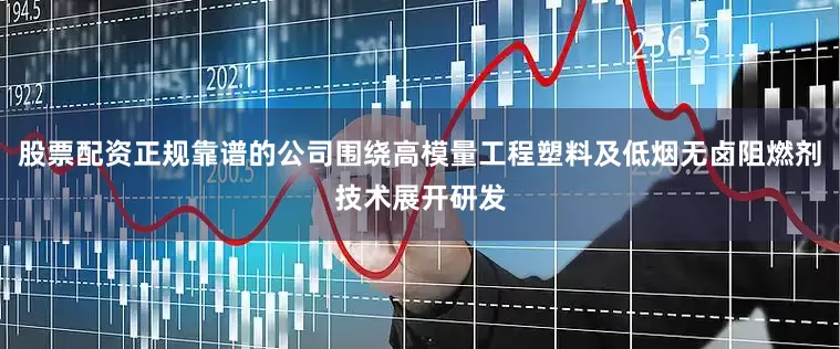 股票配资正规靠谱的公司围绕高模量工程塑料及低烟无卤阻燃剂技术展开研发