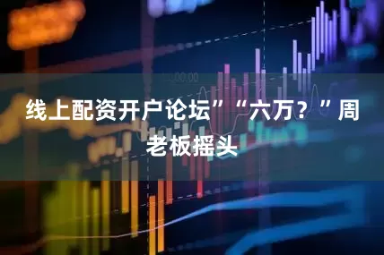 线上配资开户论坛”“六万？”周老板摇头