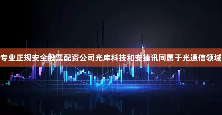 专业正规安全股票配资公司光库科技和安捷讯同属于光通信领域
