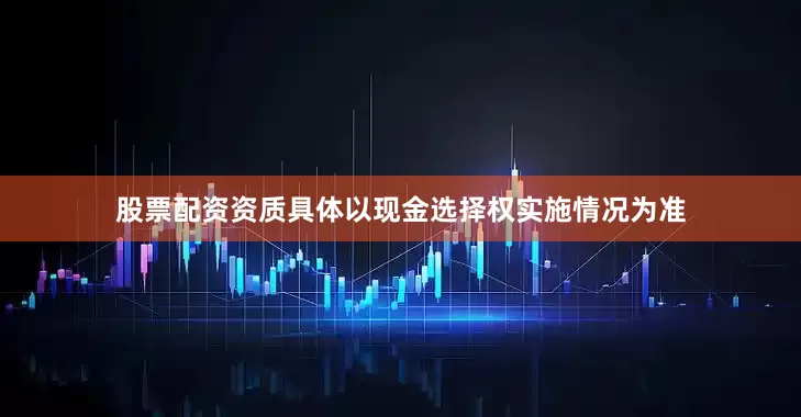 股票配资资质具体以现金选择权实施情况为准