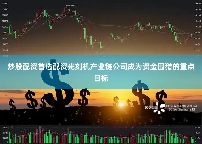 炒股配资首选配资光刻机产业链公司成为资金围猎的重点目标