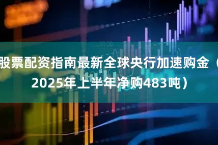 股票配资指南最新全球央行加速购金（2025年上半年净购483吨）