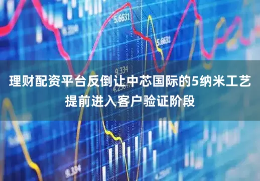 理财配资平台反倒让中芯国际的5纳米工艺提前进入客户验证阶段