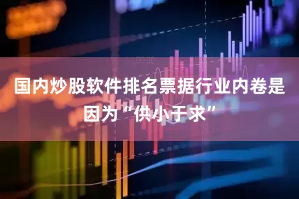 国内炒股软件排名票据行业内卷是因为“供小于求”