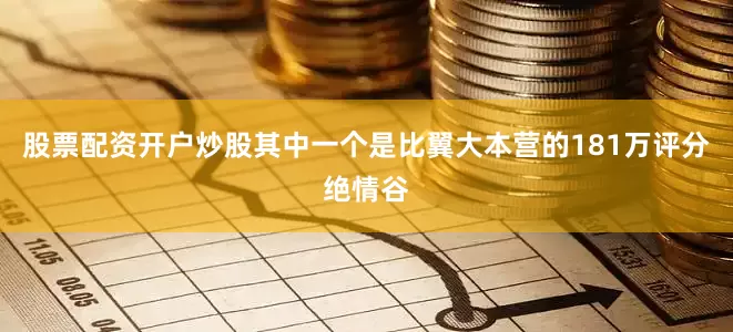 股票配资开户炒股其中一个是比翼大本营的181万评分绝情谷