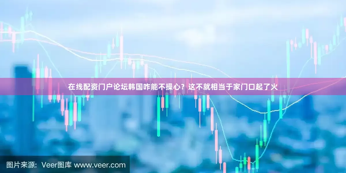 在线配资门户论坛韩国咋能不操心？这不就相当于家门口起了火