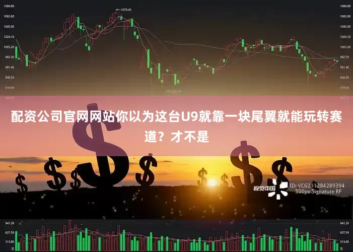 配资公司官网网站你以为这台U9就靠一块尾翼就能玩转赛道？才不是