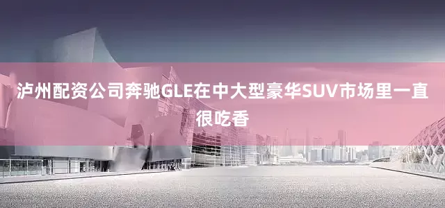 泸州配资公司奔驰GLE在中大型豪华SUV市场里一直很吃香