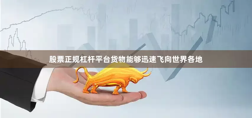 股票正规杠杆平台货物能够迅速飞向世界各地