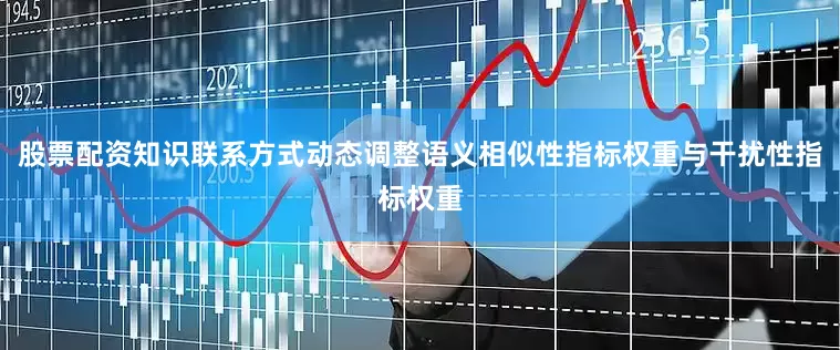 股票配资知识联系方式动态调整语义相似性指标权重与干扰性指标权重