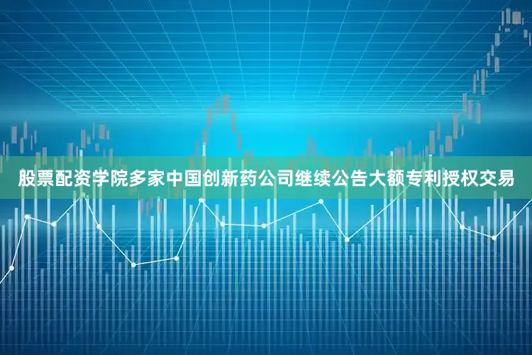股票配资学院多家中国创新药公司继续公告大额专利授权交易