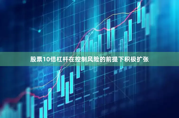 股票10倍杠杆在控制风险的前提下积极扩张