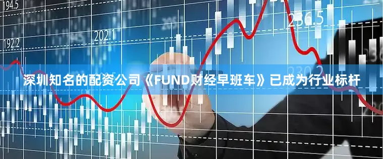 深圳知名的配资公司《FUND财经早班车》已成为行业标杆