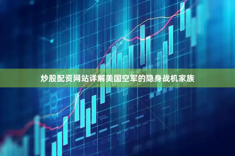 炒股配资网站详解美国空军的隐身战机家族