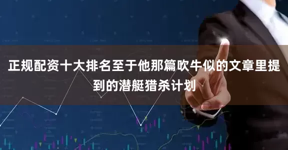 正规配资十大排名至于他那篇吹牛似的文章里提到的潜艇猎杀计划