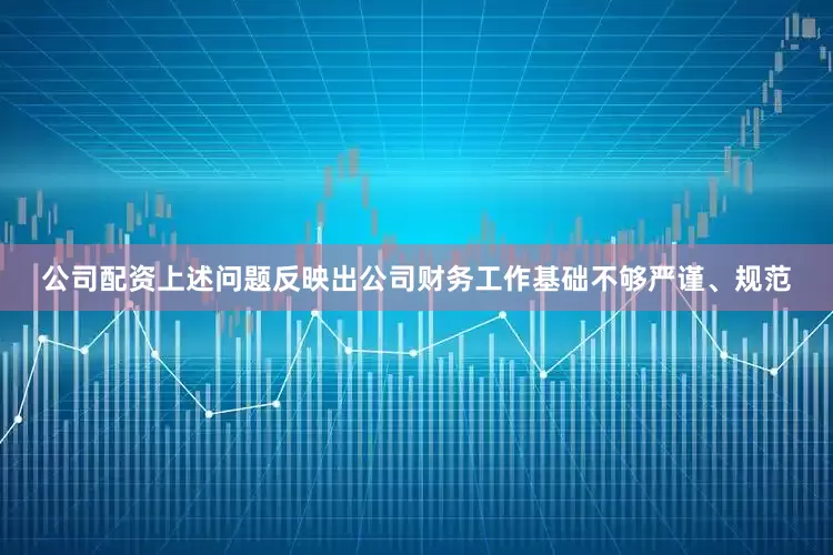 公司配资上述问题反映出公司财务工作基础不够严谨、规范