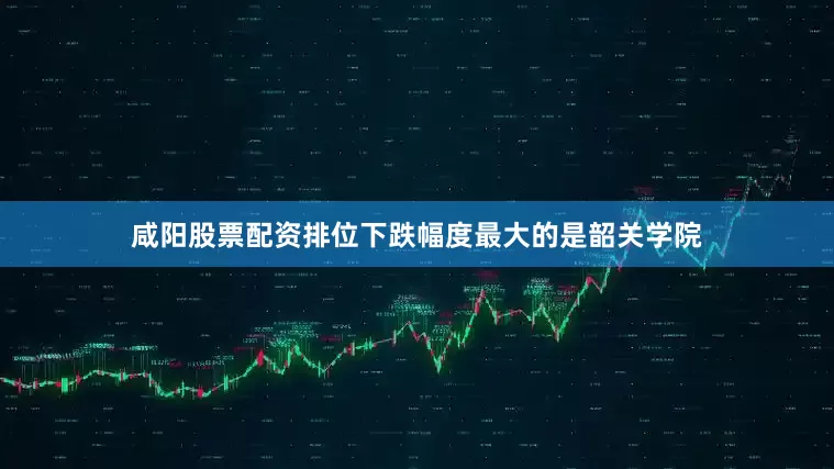 咸阳股票配资排位下跌幅度最大的是韶关学院