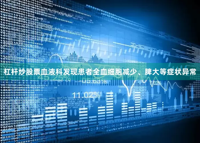 杠杆炒股票血液科发现患者全血细胞减少、脾大等症状异常