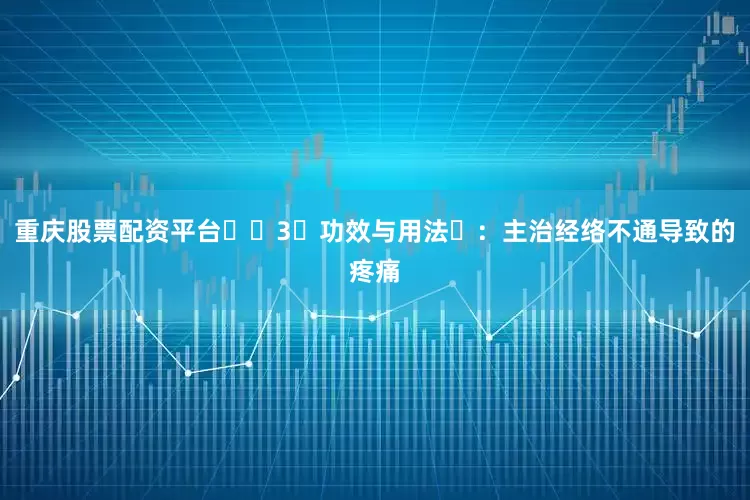 重庆股票配资平台‌‌3‌功效与用法‌：主治经络不通导致的疼痛
