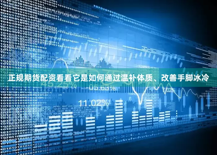 正规期货配资看看它是如何通过温补体质、改善手脚冰冷