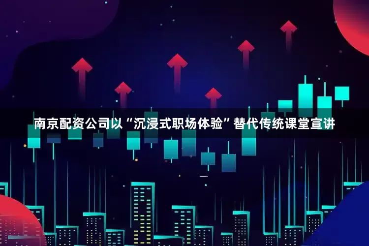 南京配资公司以“沉浸式职场体验”替代传统课堂宣讲